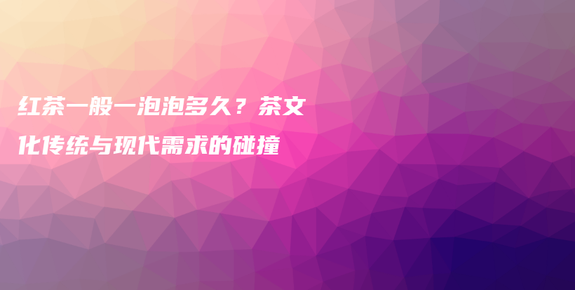 红茶一般一泡泡多久？茶文化传统与现代需求的碰撞插图
