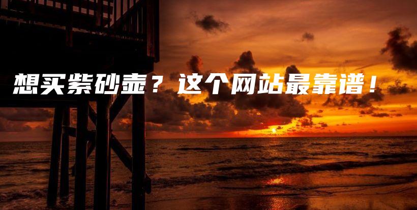 想买紫砂壶？这个网站最靠谱！插图