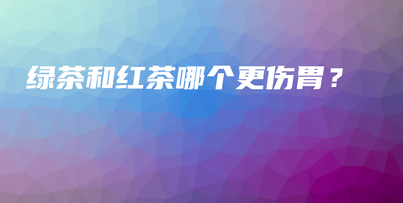 绿茶和红茶哪个更伤胃？插图