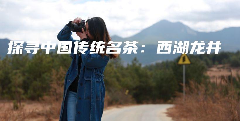探寻中国传统名茶：西湖龙井插图
