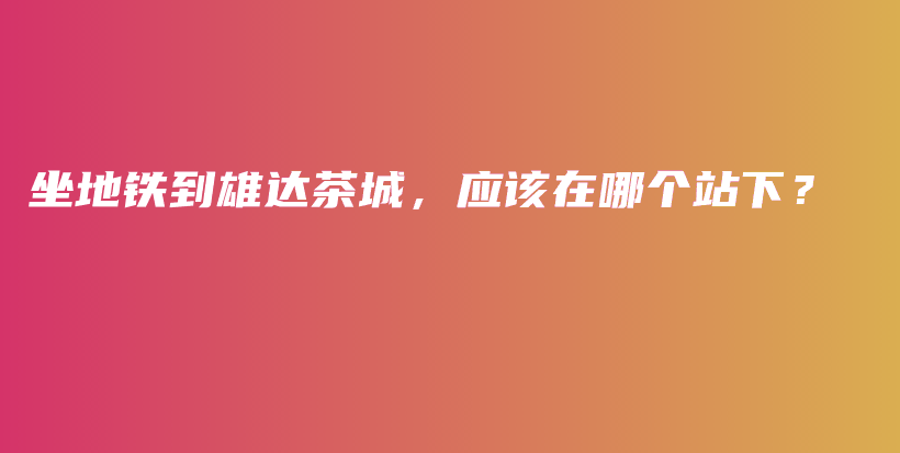 坐地铁到雄达茶城，应该在哪个站下？插图