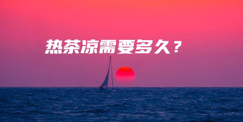 热茶凉需要多久？插图