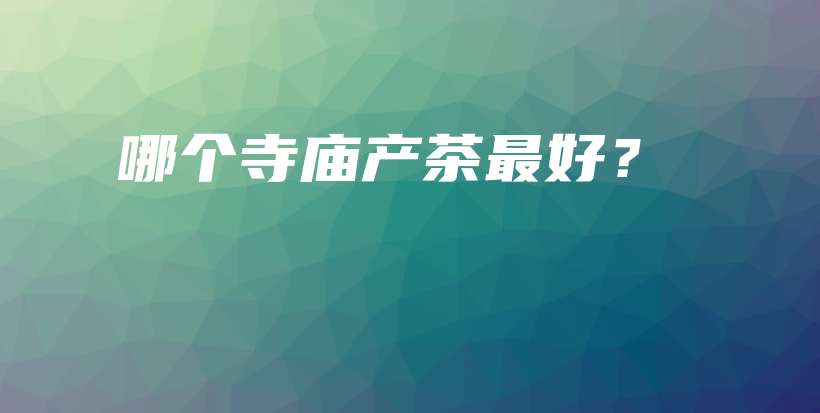 哪个寺庙产茶最好?插图 哪个寺庙产茶最好?插图