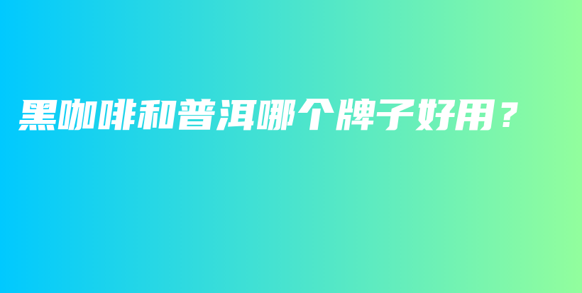 黑咖啡和普洱哪个牌子好用?插图 黑咖啡和普洱哪个牌子好用?插图