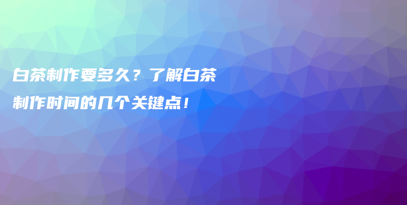 白茶制作要多久？了解白茶制作时间的几个关键点！插图