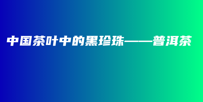 中国茶叶中的黑珍珠——普洱茶插图 中国茶叶中的黑珍珠——普洱茶插图