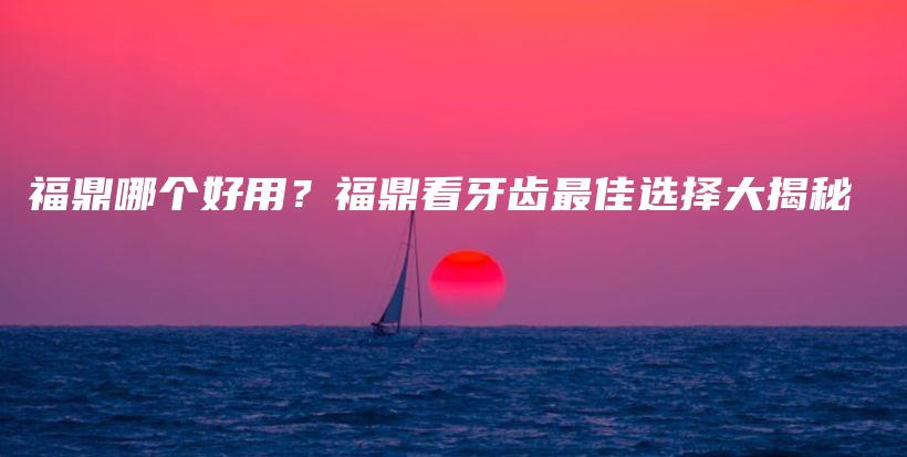 福鼎哪个好用？福鼎看牙齿最佳选择大揭秘插图