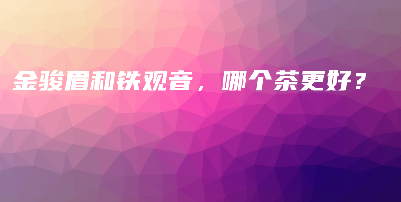 金骏眉和铁观音,哪个茶更好?插图 金骏眉和铁观音,哪个茶更好?插图