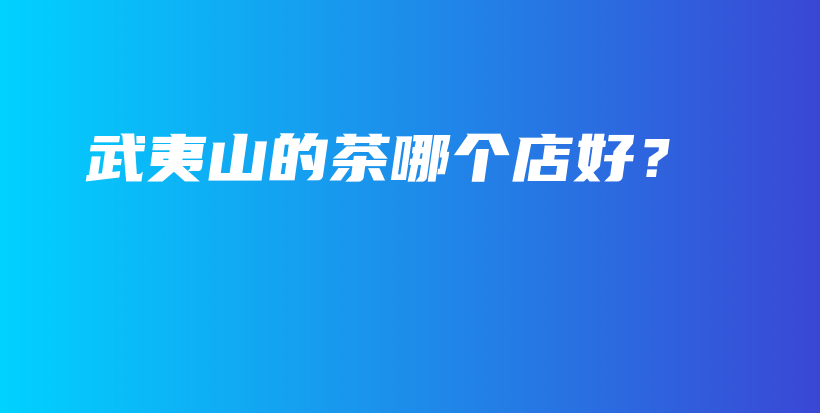 武夷山的茶哪个店好？插图