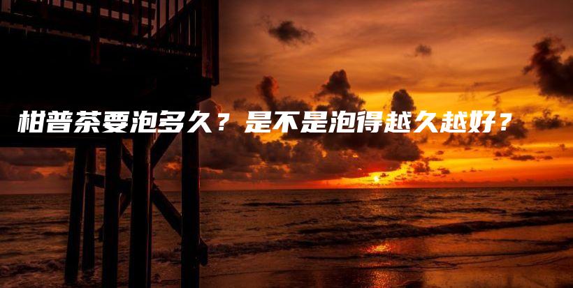柑普茶要泡多久？是不是泡得越久越好？插图