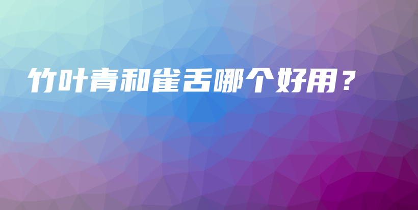 竹叶青和雀舌哪个好用？插图