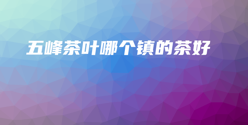 五峰茶叶哪个镇的茶好插图