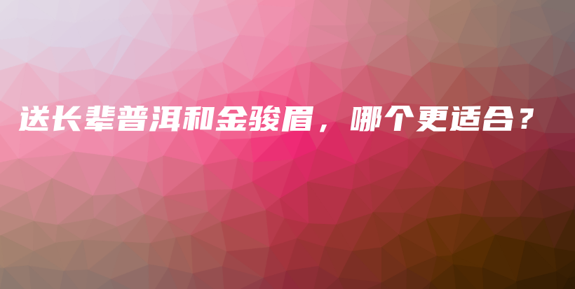送长辈普洱和金骏眉，哪个更适合？插图