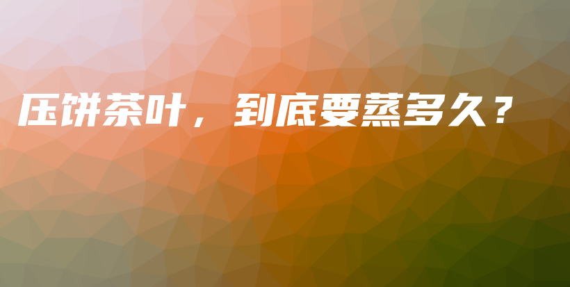 压饼茶叶,到底要蒸多久?插图 压饼茶叶,到底要蒸多久?插图