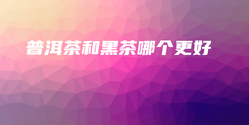 普洱茶和黑茶哪个更好插图