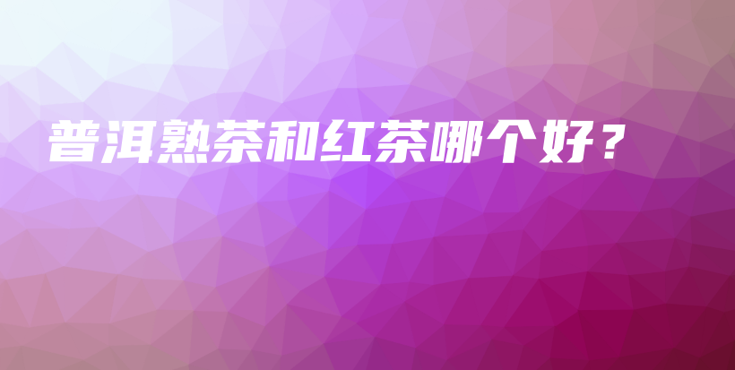 普洱熟茶和红茶哪个好？插图