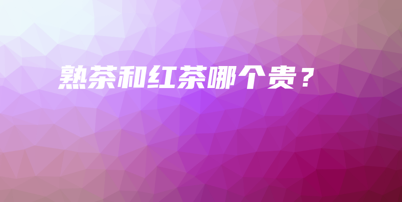 熟茶和红茶哪个贵？插图