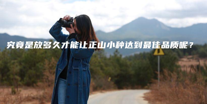 究竟是放多久才能让正山小种达到最佳品质呢?插图 究竟是放多久才能让正山小种达到最佳品质呢?插图