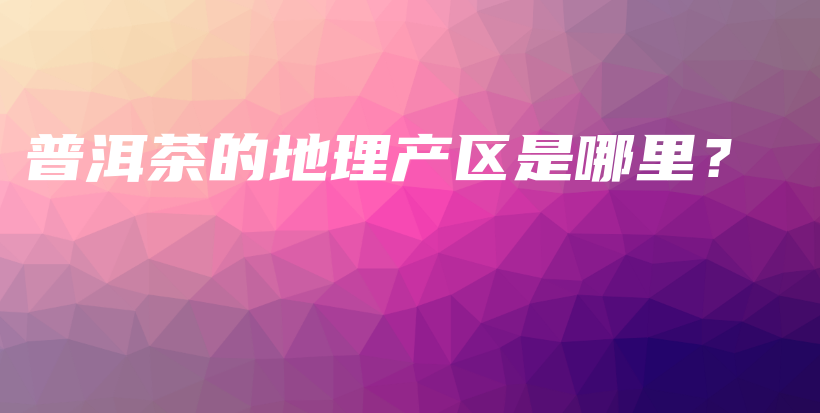 普洱茶的地理产区是哪里？插图