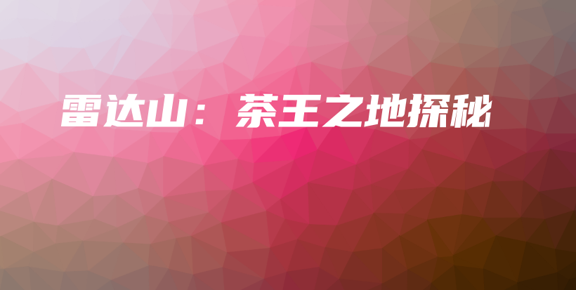 雷达山：茶王之地探秘插图