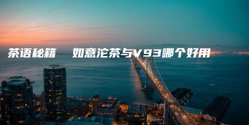 茶语秘籍  如意沱茶与V93哪个好用插图