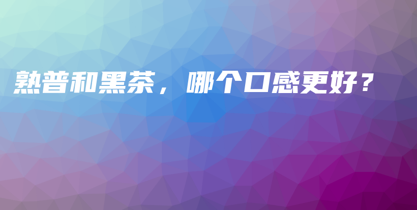 熟普和黑茶，哪个口感更好？插图