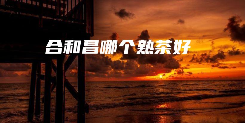 合和昌哪个熟茶好插图 合和昌哪个熟茶好插图