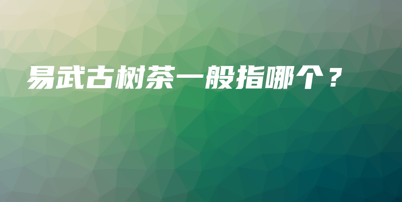 易武古树茶一般指哪个？插图