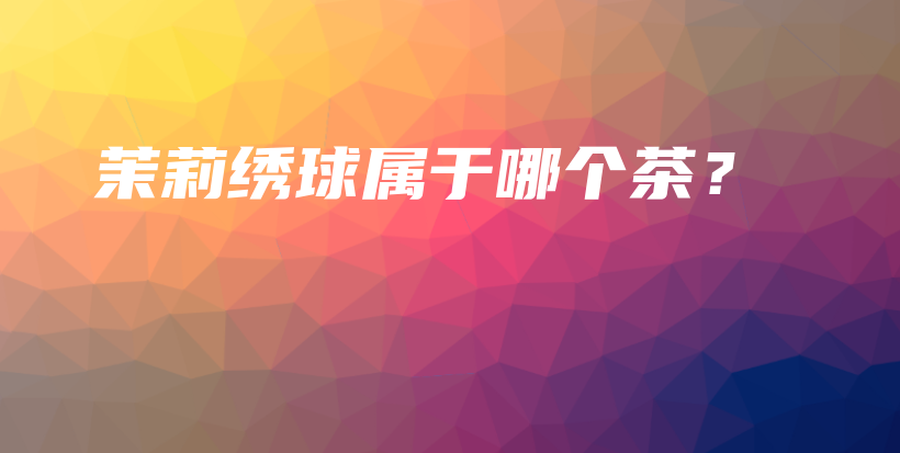 茉莉绣球属于哪个茶？插图