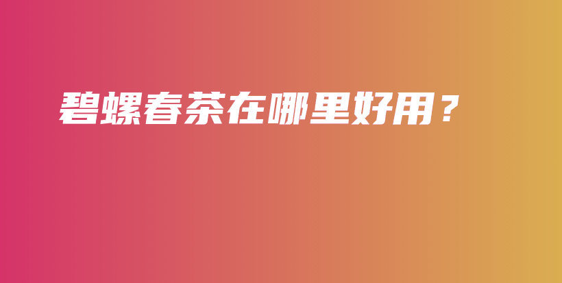 碧螺春茶在哪里好用？插图