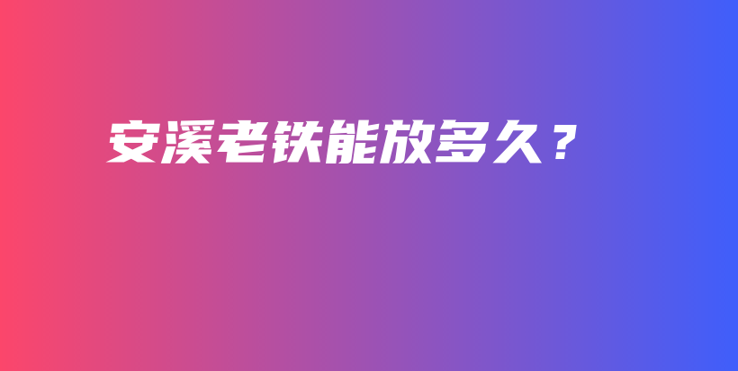 安溪老铁能放多久？插图