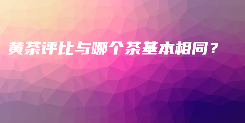 黄茶评比与哪个茶基本相同？插图
