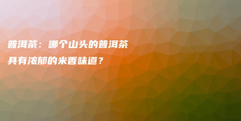 普洱茶：哪个山头的普洱茶具有浓郁的米香味道？插图