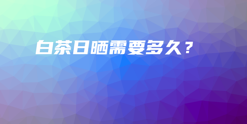 白茶日晒需要多久?插图 白茶日晒需要多久?插图