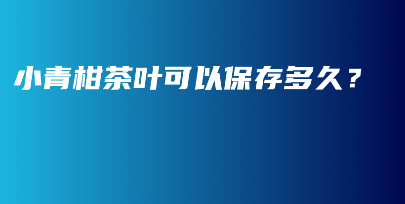 小青柑茶叶可以保存多久？插图