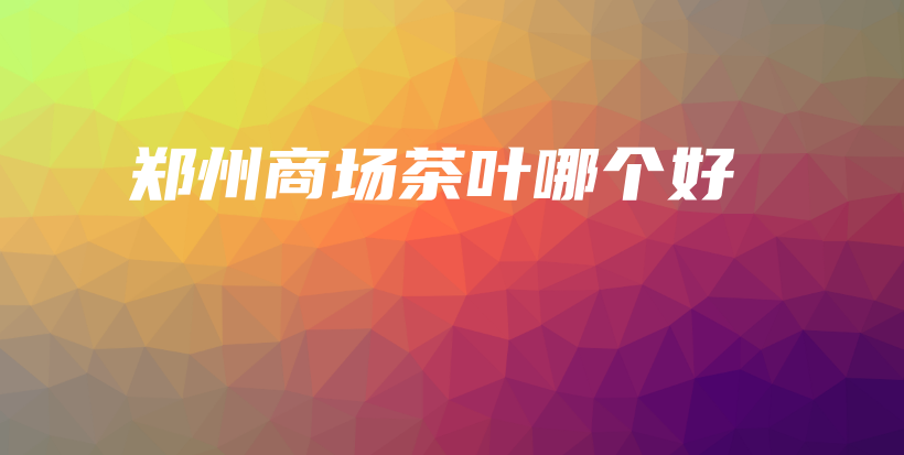 郑州商场茶叶哪个好插图
