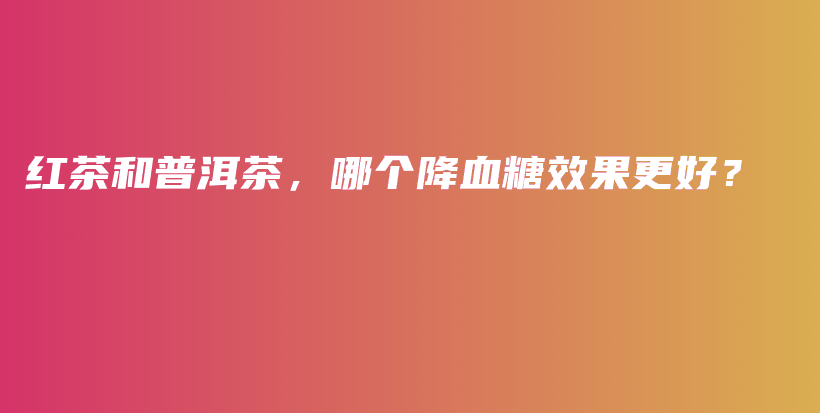 红茶和普洱茶，哪个降血糖效果更好？插图