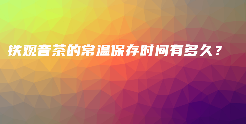 铁观音茶的常温保存时间有多久？插图
