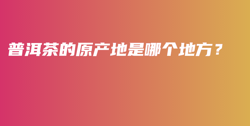 普洱茶的原产地是哪个地方？插图