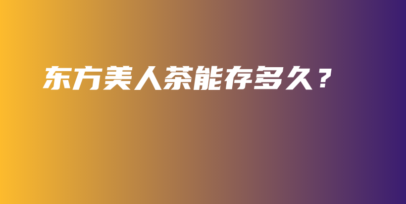 东方美人茶能存多久?插图 东方美人茶能存多久?插图