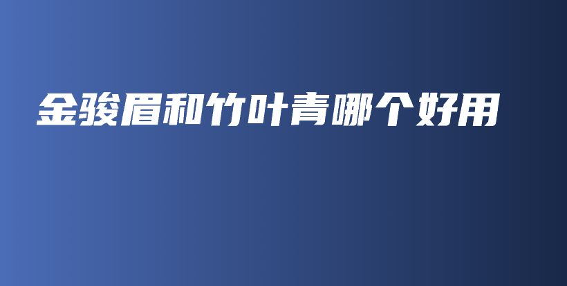 金骏眉和竹叶青哪个好用插图