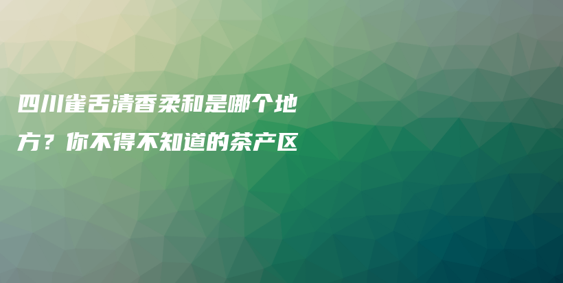 四川雀舌清香柔和是哪个地方？你不得不知道的茶产区插图