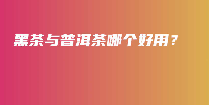 黑茶与普洱茶哪个好用？插图