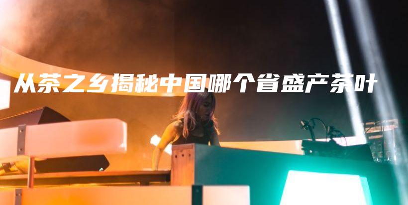 从茶之乡揭秘中国哪个省盛产茶叶插图