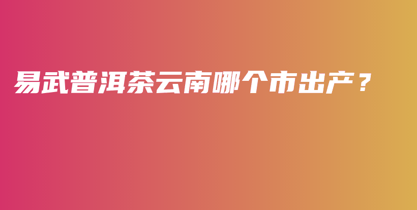 易武普洱茶云南哪个市出产？插图