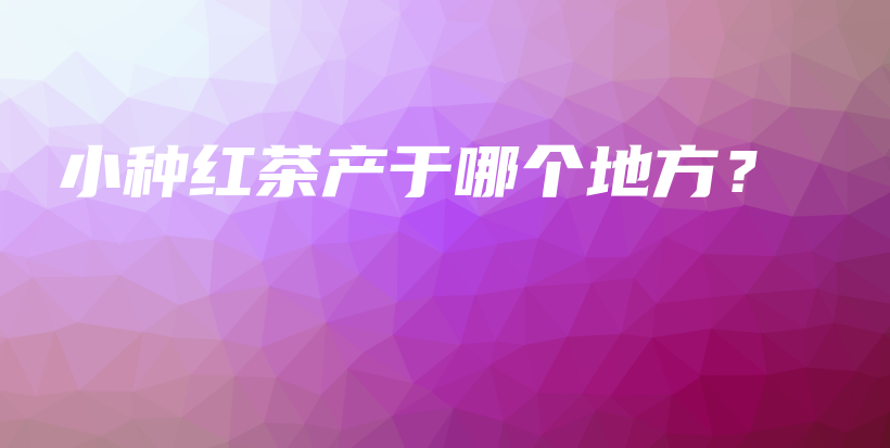 小种红茶产于哪个地方？插图