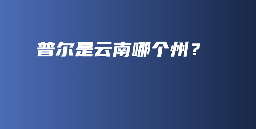 普尔是云南哪个州？插图