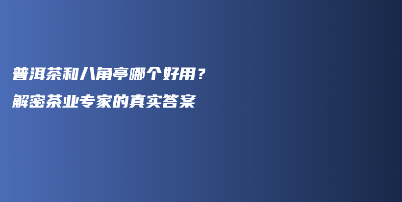 普洱茶和八角亭哪个好用？解密茶业专家的真实答案插图