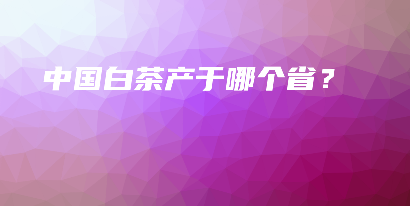 中国白茶产于哪个省？插图