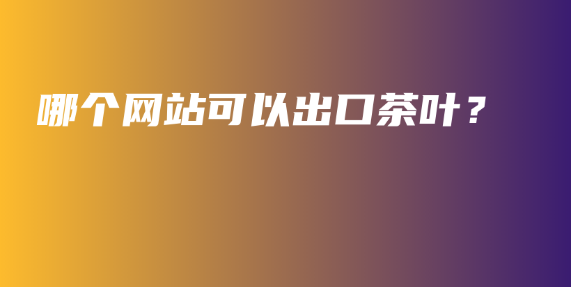 哪个网站可以出口茶叶？插图